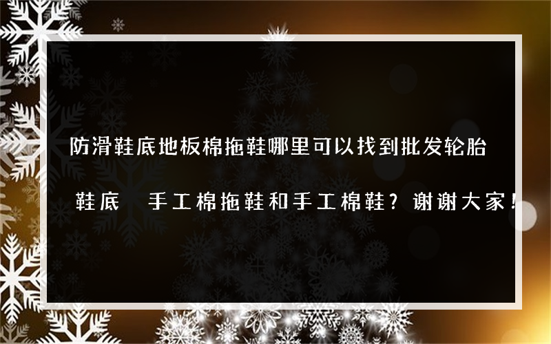防滑鞋底地板棉拖鞋哪里可以找到批发轮胎鞋底 手工棉拖鞋和手工棉鞋？谢谢大家！